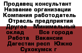 Продавец-консультант › Название организации ­ Компания-работодатель › Отрасль предприятия ­ Другое › Минимальный оклад ­ 1 - Все города Работа » Вакансии   . Дагестан респ.,Южно-Сухокумск г.